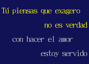 Td piensas que exagero
no es verdad

con hacer el amor

estoy servido