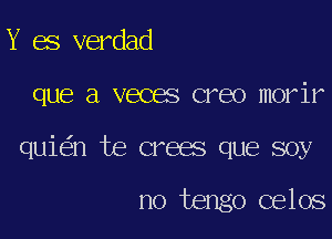 Y es verdad

que a veces creo morir

qui n te crees que soy

no tango celos