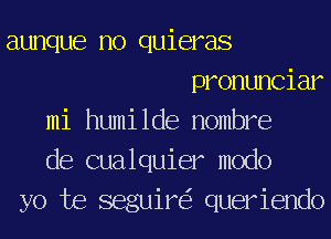 aunque no quieras
pronunciar
mi humilde nombre
de cualquier modo
yo te seguir queriendo