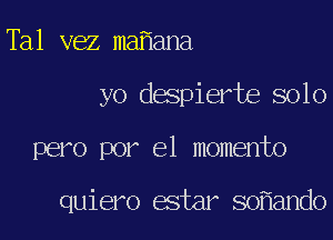 Tal vez ma ana

yo despierte solo

pero por el momento

quiero estar so ando