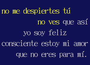 no me despiertm to
no vac que asi

yo soy feliz
consciente estoy mi amor
que no eras para mi.