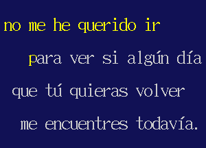 no me he querido ir
para ver Si algdn dia
que td quieras volver

me encuentres todavia.