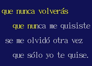 que nunca volverds
que nunca me quisiste
se me olvidd otra vez

que 8610 yo te quise.