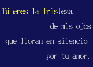 Td eres 1a tristeza

de mis ojos

que lloran en Silencio

por tu amor.