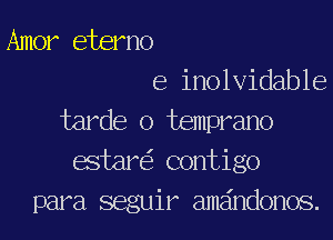 Amer eterno
e inolvidable

tarde o temprano
estar contigo
para seguir amdndonos.