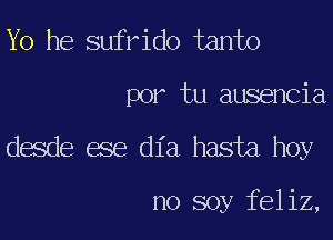 Yo he sufrido tanto
por tu ausencia

desde ese dia hasta hoy

no soy feliz,