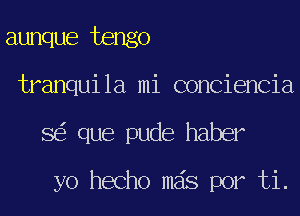 aunque tengo
tranquila mi conciencia
8 que pude haber

yo hecho mas por ti.