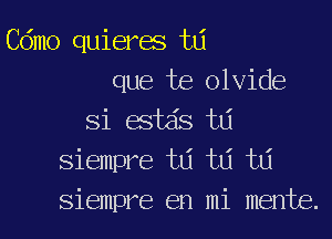 Cdmo quieres td
que te olvide

Si estds t6
siempre ta td td
siempre en mi mente.