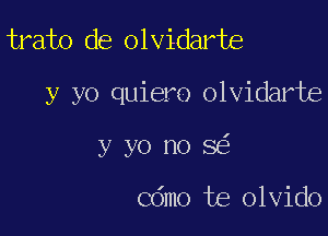 trato de olvidarte

y yo quiero olvidarte

y yo no 3

Cdmo te olvido