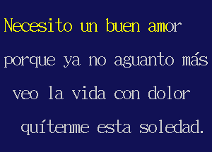 Necesito un buen amor
porque ya no aguanto mas
veo la Vida con dolor

quitenme esta soledad.