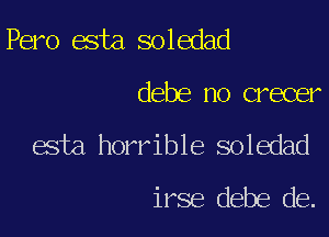 Pero esta soledad

debe no crecer

esta horrible soledad
irse debe de.