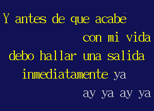 Y antes de que acab
con mi Vida

debo hallar una salida
inmediatamente ya

Ely ya Ely ya