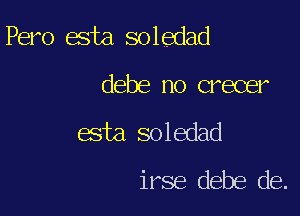 Pero esta soledad

debe no crecer
esta soledad
irse debe de.