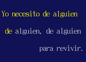 Yo necesito de alguien
de alguien, de alguien

para revivir.