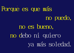 Porque es que mas
no puedo,

no es bueno,
no debo ni quiero
ya mas soledad.