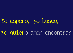 Yo espero, yo busco,

yo quiero amor encontrar