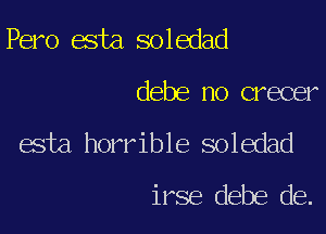 Pero esta soledad

debe no crecer

esta horrible soledad
irse debe de.