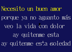 Necasito un buen amor
porque ya no aguanto mas
veo la Vida con dolor
ay quitenme aeta
ay quitenme ash soledad