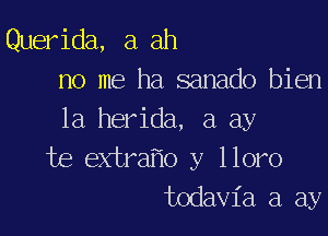Querida, a ah
no me ha sanado bien

la herida, a ay
te extra o y lloro
todavia a ay