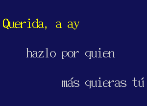 Querida, a ay

hazlo por quien

mas quieras t6