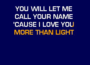 YOU WLL LET ME
CALL YOUR NAME
'CAUSE I LOVE YOU
MORE THAN LIGHT