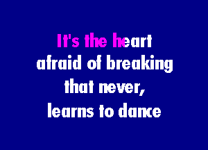 It's the heart
afraid of breaking

ihal never,
learns to dame