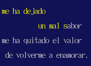 me ha dejado

un mal saber

me ha quitado el valor

de volverme a enamorar.