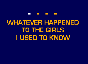 WHATEVER HAPPENED
TO THE GIRLS
I USED TO KNOW
