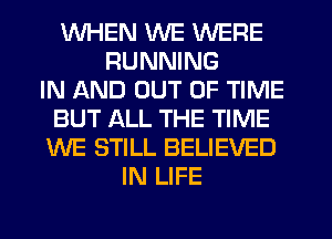 WHEN WE WERE
RUNNING
IN AND OUT OF TIME
BUT ALL THE TIME
WE STILL BELIEVED
IN LIFE