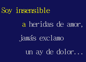 Soy insensible

a heridas de amor,

jama's exclamo

un ay de dolor. ..