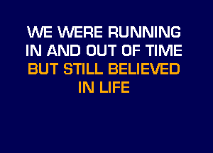 WE WERE RUNNING

IN AND OUT OF TIME

BUT STILL BELIEVED
IN LIFE