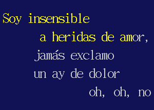 Soy insensible
a heridas de amor,

jamds exclamo
un ay de dolor
oh, oh, no