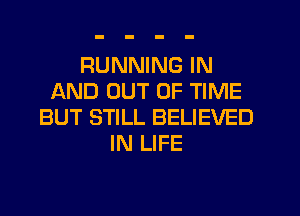 RUNNING IN
AND OUT OF TIME
BUT STILL BELIEVED
IN LIFE