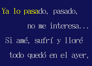 Ya 10 pasado, pasado,
no me interesa...
Si am , sufri y llor

todo quedd en el ayer,