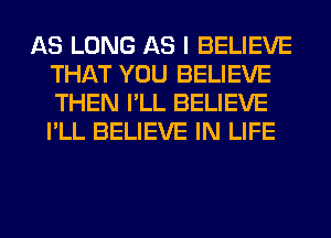 AS LONG AS I BELIEVE
THAT YOU BELIEVE
THEN I'LL BELIEVE
I'LL BELIEVE IN LIFE
