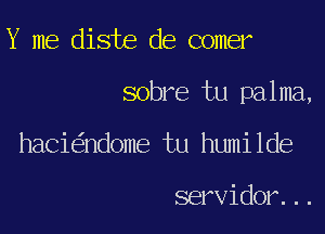 Y me diste de comer
sobre tu palma,
haci ndome tu humilde

servidor...