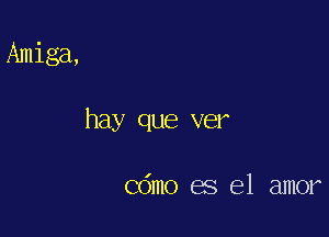 Amiga,

hay que ver

Cdmo es el amor