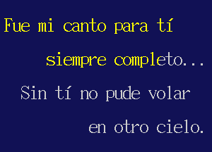 Fue mi canto para ti

siempre completo...

Sin ti no pude volar

en otro Cielo.