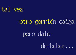 tal vez

otro gorridn caiga

pero dale
de beber...