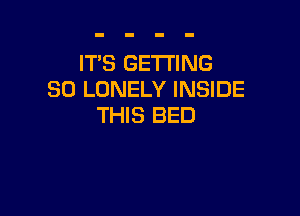 ITS GETTING
SO LONELY INSIDE

THIS BED