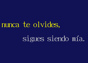 nunca te olvides,

sigues Siendo mia.