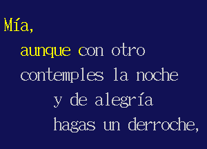 Mia,
aunque con otro

contemples la noche
y de alegria
hagas un derroche,