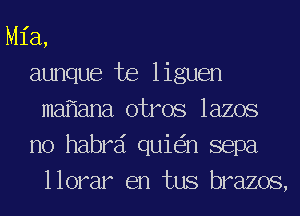 Mia,
aunque te liguen
ma ana otros lazos
no habrd qui n sepa
llorar en tus brazos,