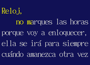 Reloj,

no marquae las horas
porque voy a enloquecer,
ella se irai para Siempre
cuando amanezca otra vez