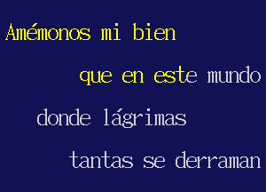 Am monos mi bien
que en este mundo
donde ldgrimas

tantas se derraman