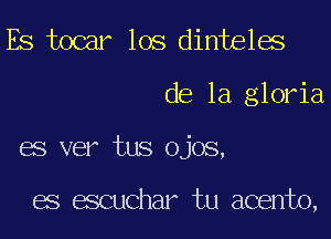 ES tocar los dinteles
de la gloria
es ver tus ojos,

es escuchar tu acento,