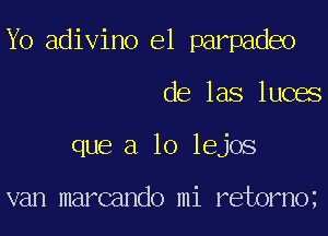 Yo adivino e1 parpadeo
de las luces
que a 10 lejos

van marcando mi retorno
