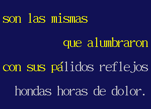 son las mismas
que alumbraron
con sus pdlidos reflejos

hondas horas de dolor.