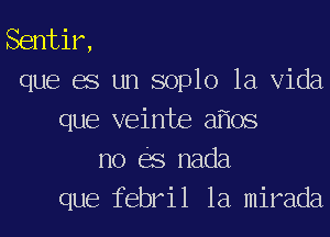 Sentir,

que es un soplo la Vida
que veinte a os

no es nada

que febril 1a mirada