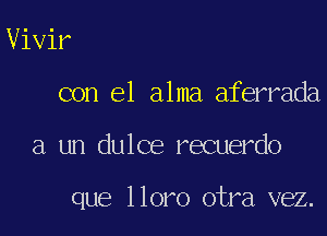Vivir
con el alma aferrada

a un dulce recuerdo

que lloro otra vez.